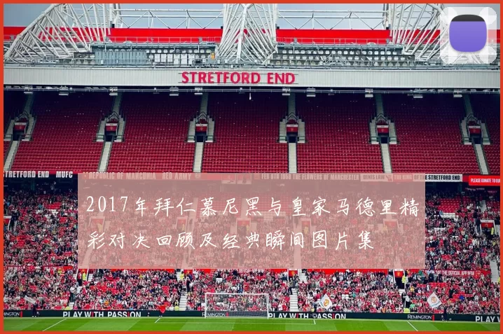 2017年拜仁慕尼黑与皇家马德里精彩对决回顾及经典瞬间图片集