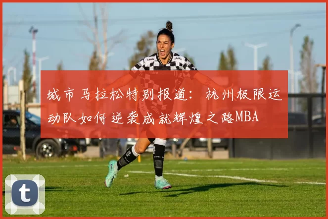 城市马拉松特别报道：杭州极限运动队如何逆袭成就辉煌之路MBA