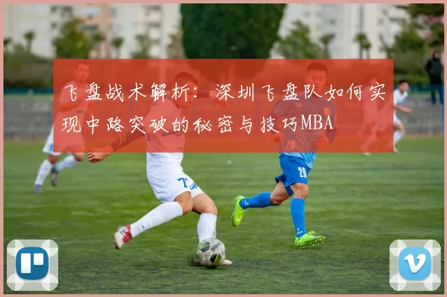 飞盘战术解析：深圳飞盘队如何实现中路突破的秘密与技巧MBA