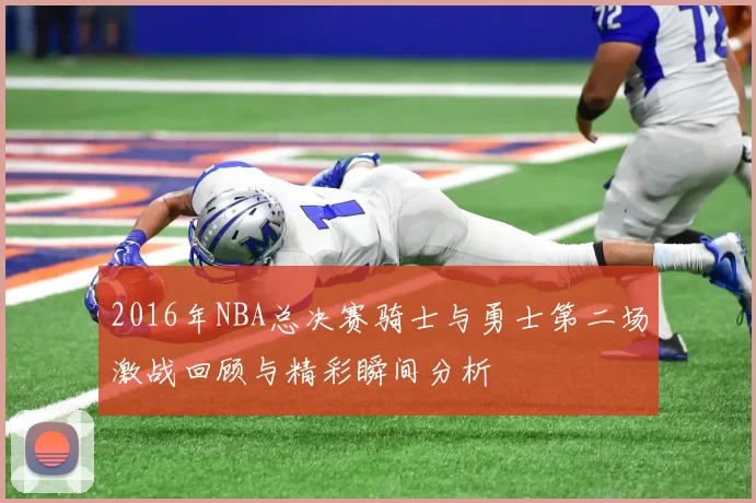 2016年NBA总决赛骑士与勇士第二场激战回顾与精彩瞬间分析