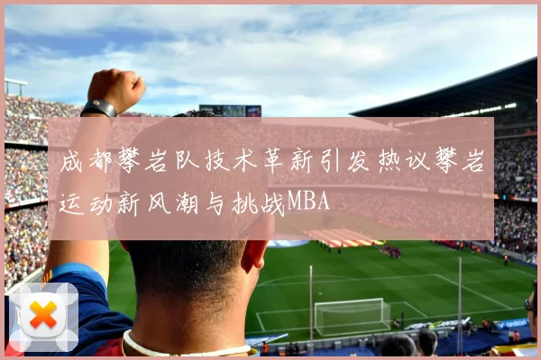 成都攀岩队技术革新引发热议攀岩运动新风潮与挑战MBA