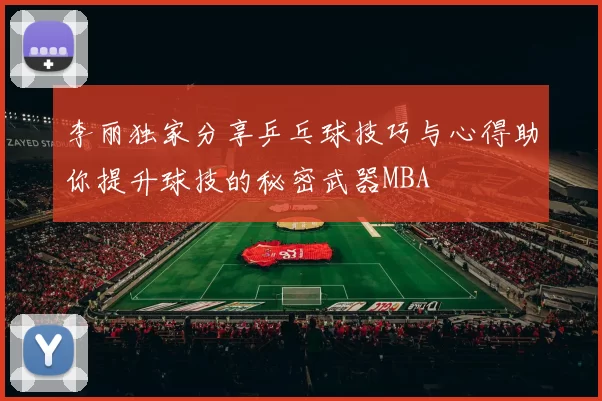 李丽独家分享乒乓球技巧与心得助你提升球技的秘密武器MBA