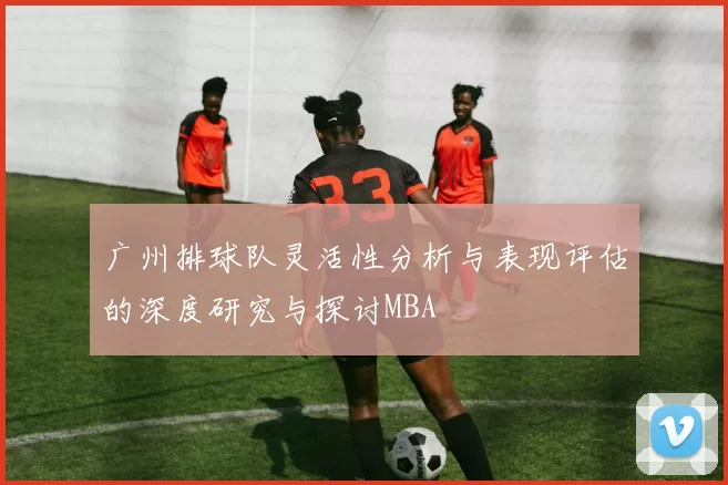 广州排球队灵活性分析与表现评估的深度研究与探讨MBA