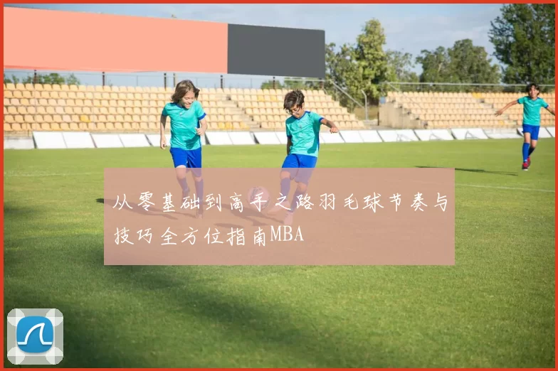 从零基础到高手之路羽毛球节奏与技巧全方位指南MBA