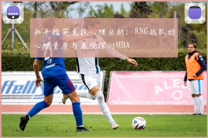 和平精英竞技心理分析：RNG战队的心理素质与表现探讨MBA