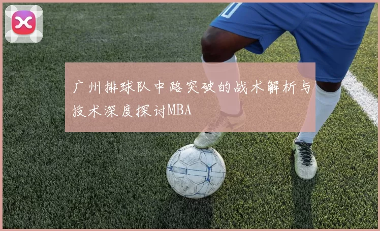 广州排球队中路突破的战术解析与技术深度探讨MBA