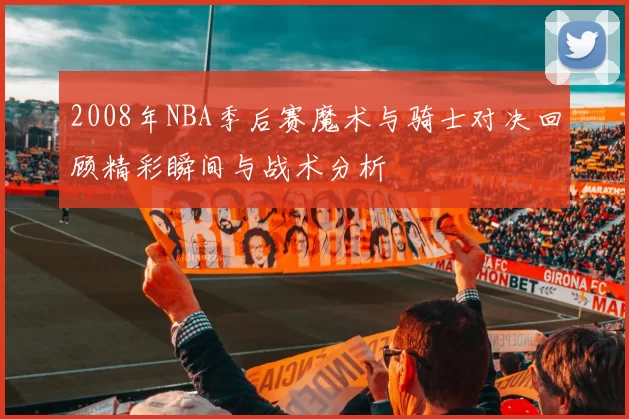 2008年NBA季后赛魔术与骑士对决回顾精彩瞬间与战术分析