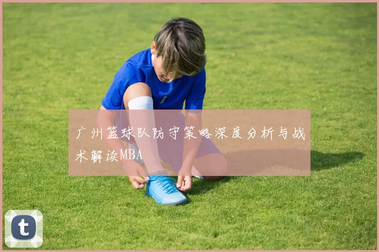 广州篮球队防守策略深度分析与战术解读MBA
