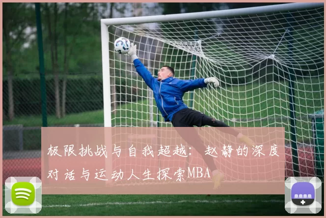 极限挑战与自我超越：赵静的深度对话与运动人生探索MBA
