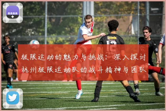 极限运动的魅力与挑战：深入探讨杭州极限运动队的战斗精神与团队合作MBA