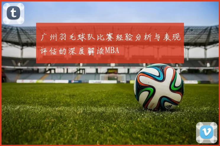 广州羽毛球队比赛经验分析与表现评估的深度解读MBA