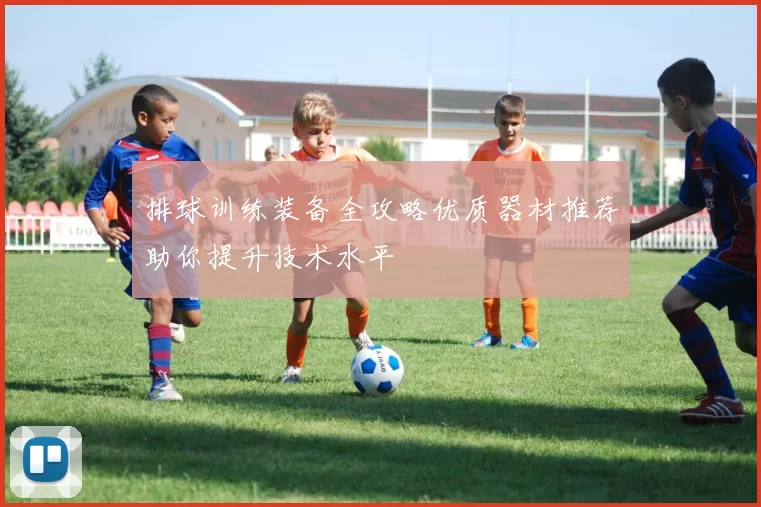 排球训练装备全攻略优质器材推荐助你提升技术水平