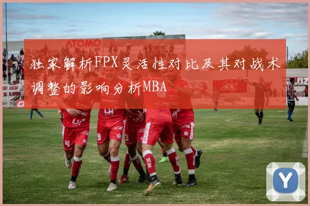 独家解析FPX灵活性对比及其对战术调整的影响分析MBA
