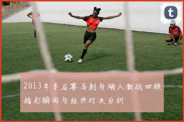 2013年季后赛马刺与湖人激战回顾精彩瞬间与经典对决分析