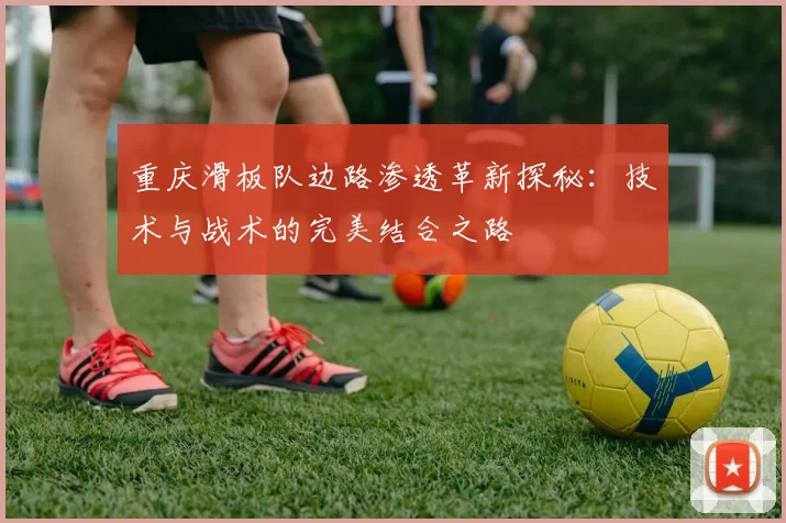 重庆滑板队边路渗透革新探秘：技术与战术的完美结合之路