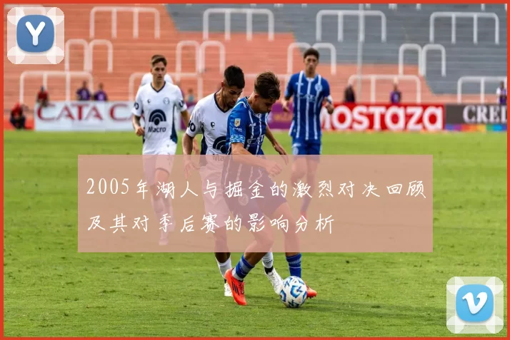 2005年湖人与掘金的激烈对决回顾及其对季后赛的影响分析