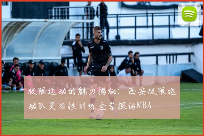 极限运动的魅力揭秘：西安极限运动队灵活性训练全景探访MBA