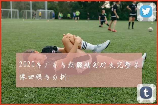 2020年广东与新疆精彩对决完整录像回顾与分析