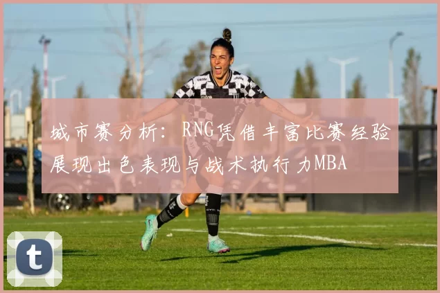 城市赛分析：RNG凭借丰富比赛经验展现出色表现与战术执行力MBA