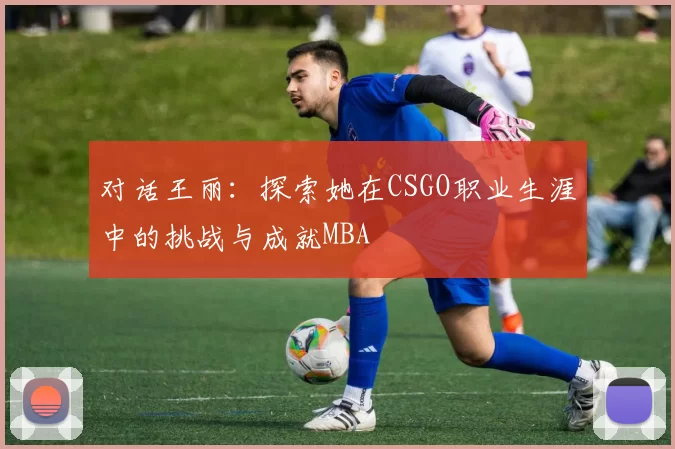 对话王丽：探索她在CSGO职业生涯中的挑战与成就MBA