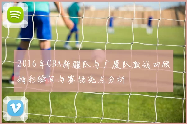 2016年CBA新疆队与广厦队激战回顾精彩瞬间与赛场亮点分析