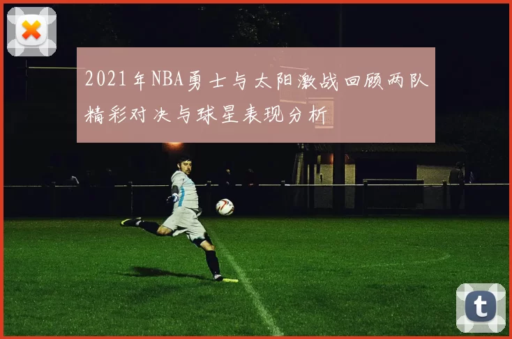 2021年NBA勇士与太阳激战回顾两队精彩对决与球星表现分析