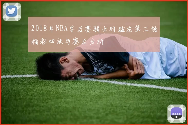 2018年NBA季后赛骑士对猛龙第三场精彩回放与赛后分析