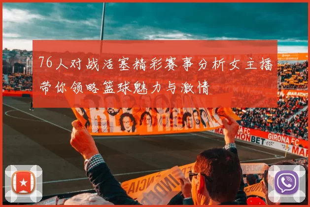76人对战活塞精彩赛事分析女主播带你领略篮球魅力与激情